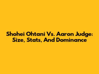 Shohei Ohtani Vs. Aaron Judge: Size, Stats, And Dominance