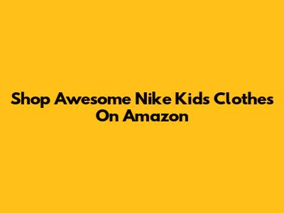 Shop Awesome Nike Kids' Clothes On Amazon
