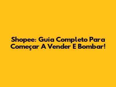 Shopee: Guia Completo Para Começar A Vender E Bombar!