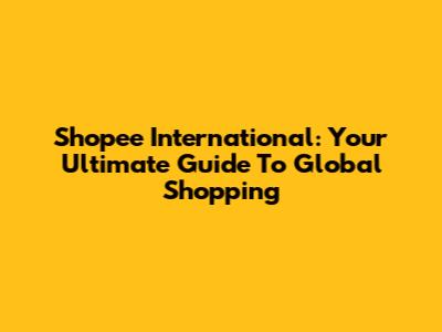 Shopee International: Your Ultimate Guide To Global Shopping