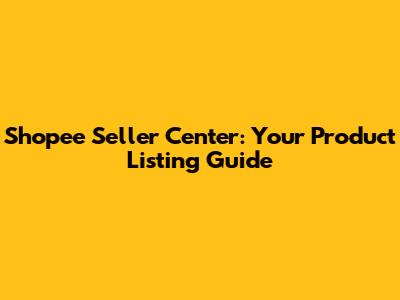 Shopee Seller Center: Your Product Listing Guide