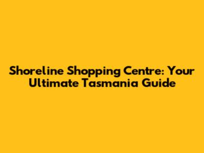 Shoreline Shopping Centre: Your Ultimate Tasmania Guide