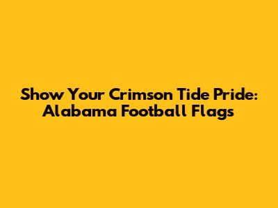 Show Your Crimson Tide Pride: Alabama Football Flags