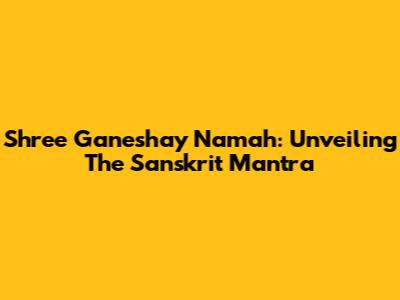 Shree Ganeshay Namah: Unveiling The Sanskrit Mantra