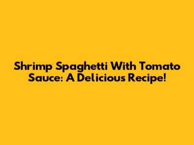 Shrimp Spaghetti With Tomato Sauce: A Delicious Recipe!