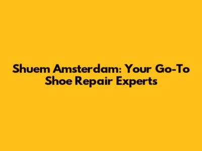 Shuem Amsterdam: Your Go-To Shoe Repair Experts