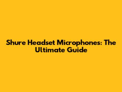 Shure Headset Microphones: The Ultimate Guide