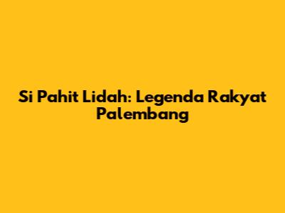 Si Pahit Lidah: Legenda Rakyat Palembang