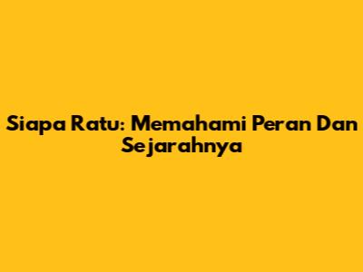 Siapa Ratu: Memahami Peran Dan Sejarahnya