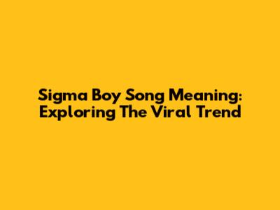 Sigma Boy Song Meaning: Exploring The Viral Trend