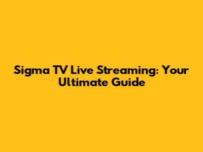 Sigma TV Live Streaming: Your Ultimate Guide