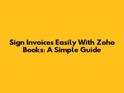 Sign Invoices Easily With Zoho Books: A Simple Guide