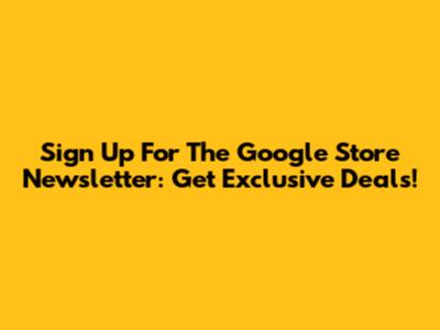 Sign Up For The Google Store Newsletter: Get Exclusive Deals!