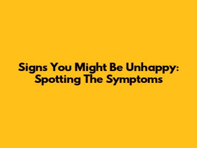 Signs You Might Be Unhappy: Spotting The Symptoms