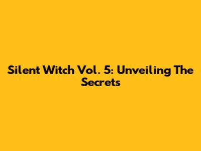 Silent Witch Vol. 5: Unveiling The Secrets