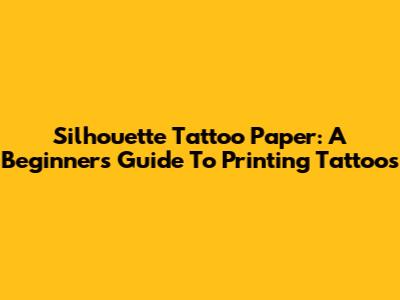 Silhouette Tattoo Paper: A Beginner's Guide To Printing Tattoos