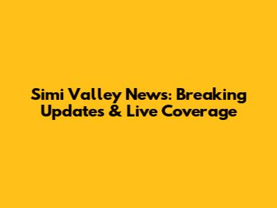 Simi Valley News: Breaking Updates & Live Coverage