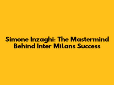Simone Inzaghi: The Mastermind Behind Inter Milan's Success