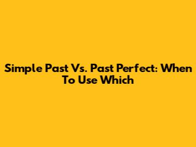 Simple Past Vs. Past Perfect: When To Use Which