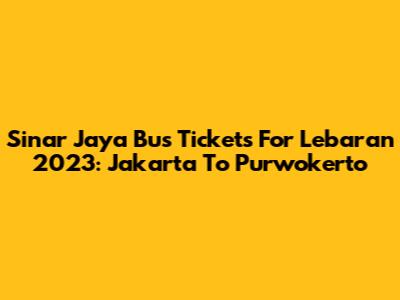 Sinar Jaya Bus Tickets For Lebaran 2023: Jakarta To Purwokerto