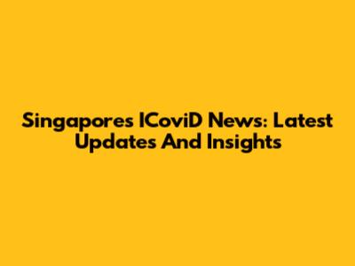 Singapore's ICoviD News: Latest Updates And Insights