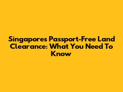Singapore's Passport-Free Land Clearance: What You Need To Know