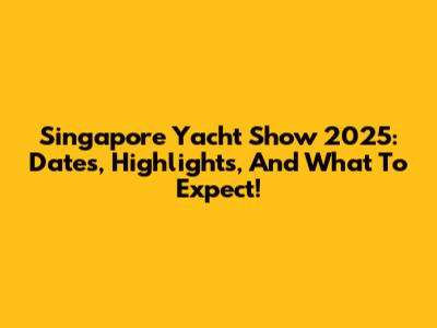 Singapore Yacht Show 2025: Dates, Highlights, And What To Expect!