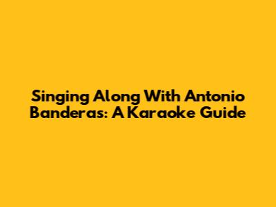 Singing Along With Antonio Banderas: A Karaoke Guide