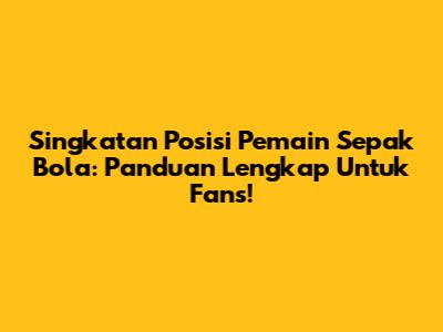 Singkatan Posisi Pemain Sepak Bola: Panduan Lengkap Untuk Fans!