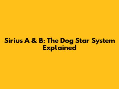 Sirius A & B: The Dog Star System Explained
