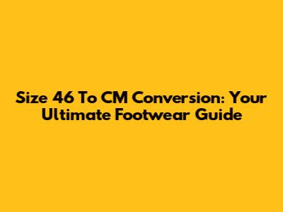 Size 46 To CM Conversion: Your Ultimate Footwear Guide