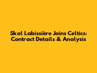 Skal Labissière Joins Celtics: Contract Details & Analysis