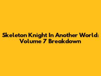 Skeleton Knight In Another World: Volume 7 Breakdown