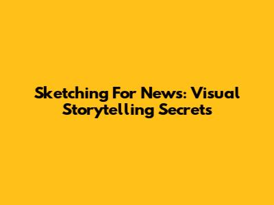 Sketching For News: Visual Storytelling Secrets