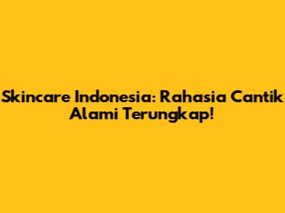 Skincare Indonesia: Rahasia Cantik Alami Terungkap!