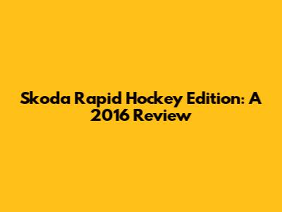 Skoda Rapid Hockey Edition: A 2016 Review