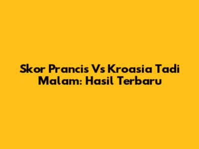 Skor Prancis Vs Kroasia Tadi Malam: Hasil Terbaru