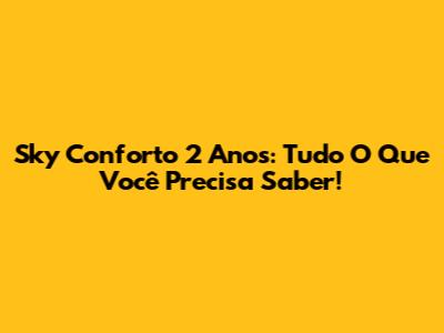 Sky Conforto 2 Anos: Tudo O Que Você Precisa Saber!