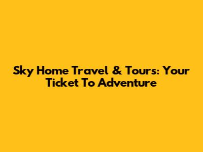 Sky Home Travel & Tours: Your Ticket To Adventure