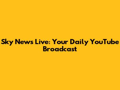 Sky News Live: Your Daily YouTube Broadcast