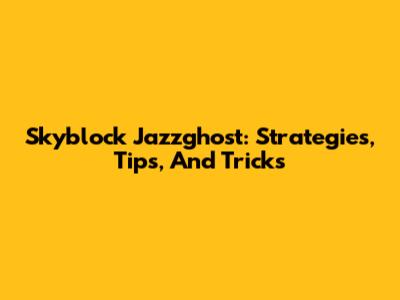 Skyblock Jazzghost: Strategies, Tips, And Tricks
