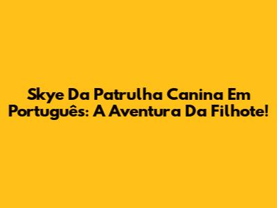 Skye Da Patrulha Canina Em Português: A Aventura Da Filhote!