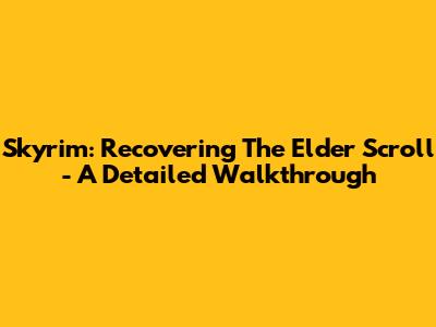 Skyrim: Recovering The Elder Scroll - A Detailed Walkthrough