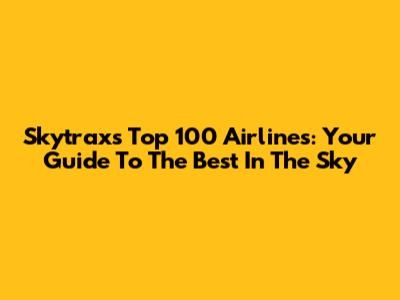 Skytrax's Top 100 Airlines: Your Guide To The Best In The Sky