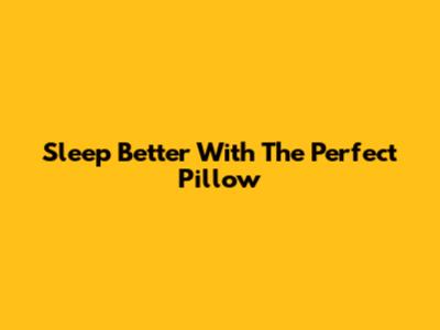 Sleep Better With The Perfect Pillow