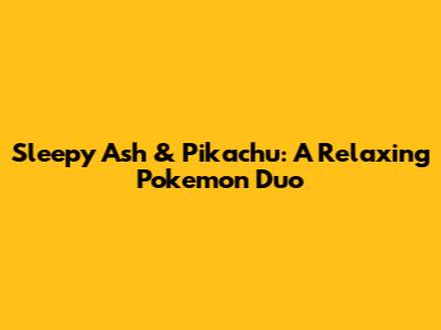 Sleepy Ash & Pikachu: A Relaxing Pokemon Duo