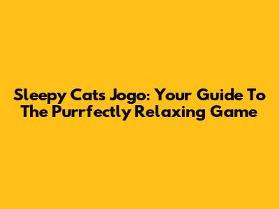 Sleepy Cats Jogo: Your Guide To The Purrfectly Relaxing Game