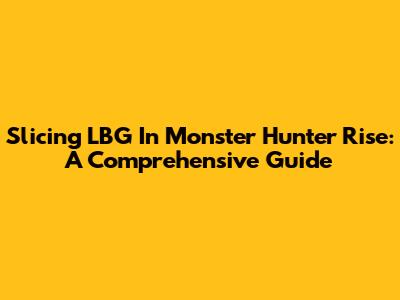 Slicing LBG In Monster Hunter Rise: A Comprehensive Guide