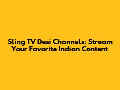 Sling TV Desi Channels: Stream Your Favorite Indian Content