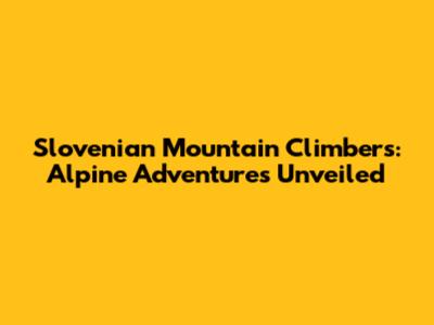 Slovenian Mountain Climbers: Alpine Adventures Unveiled